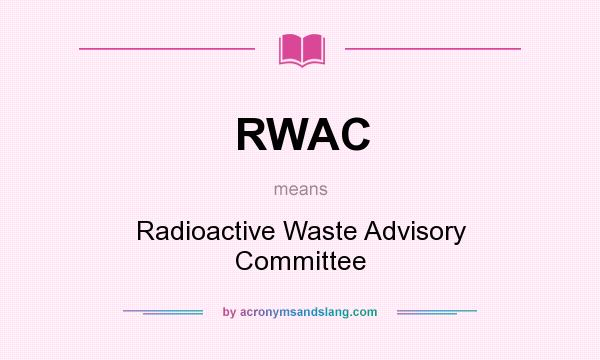 What does RWAC mean? It stands for Radioactive Waste Advisory Committee