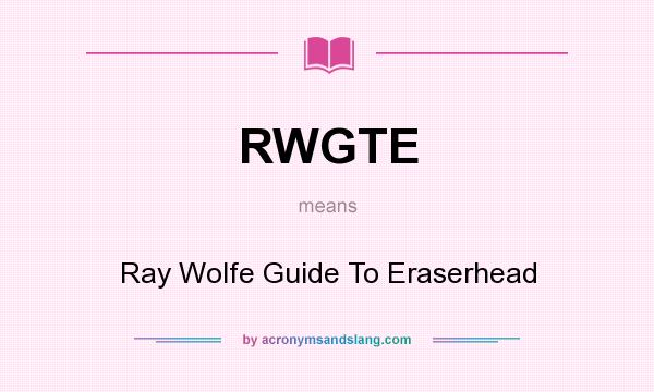 What does RWGTE mean? It stands for Ray Wolfe Guide To Eraserhead