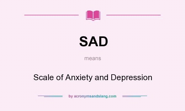 What does SAD mean? It stands for Scale of Anxiety and Depression