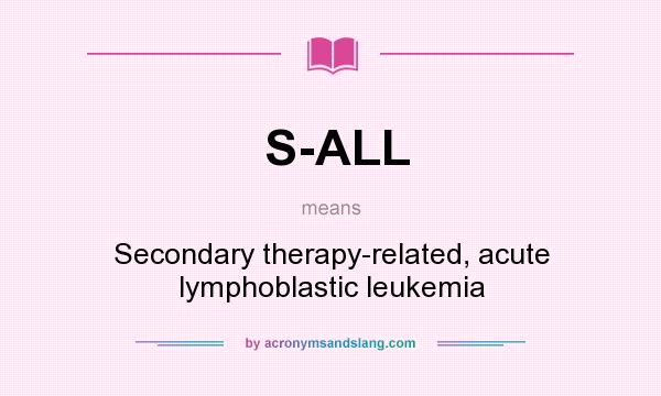 What does S-ALL mean? It stands for Secondary therapy-related, acute lymphoblastic leukemia