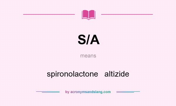 What does S/A mean? It stands for spironolactone   altizide