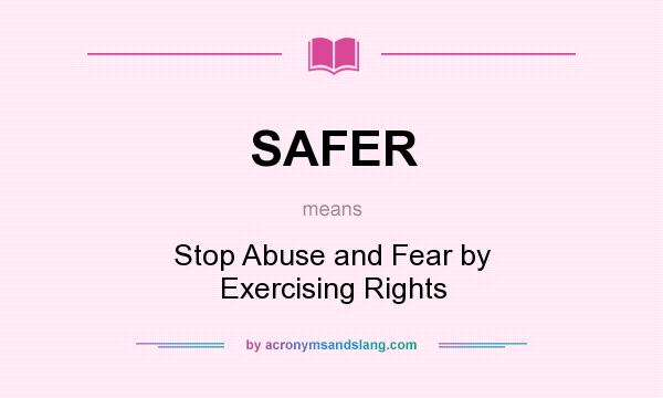 What does SAFER mean? It stands for Stop Abuse and Fear by Exercising Rights