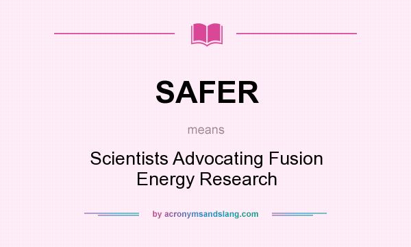 What does SAFER mean? It stands for Scientists Advocating Fusion Energy Research