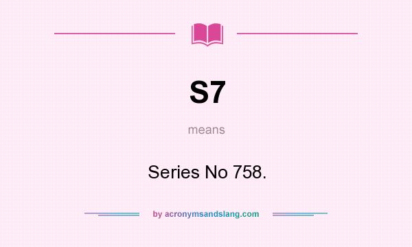 What does S7 mean? It stands for Series No 758.