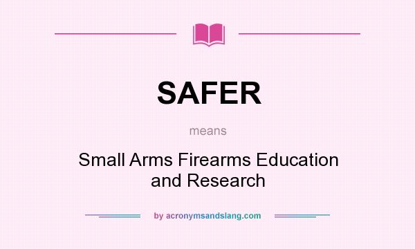 What does SAFER mean? It stands for Small Arms Firearms Education and Research