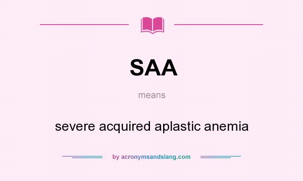 What does SAA mean? It stands for severe acquired aplastic anemia