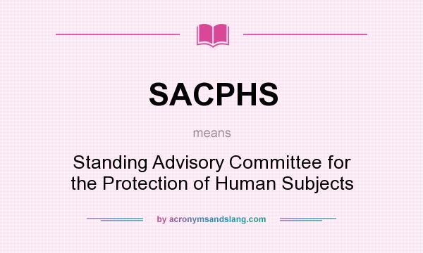 What does SACPHS mean? It stands for Standing Advisory Committee for the Protection of Human Subjects
