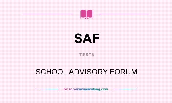 What does SAF mean? It stands for SCHOOL ADVISORY FORUM