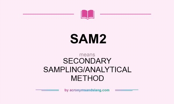 What does SAM2 mean? It stands for SECONDARY SAMPLING/ANALYTICAL METHOD