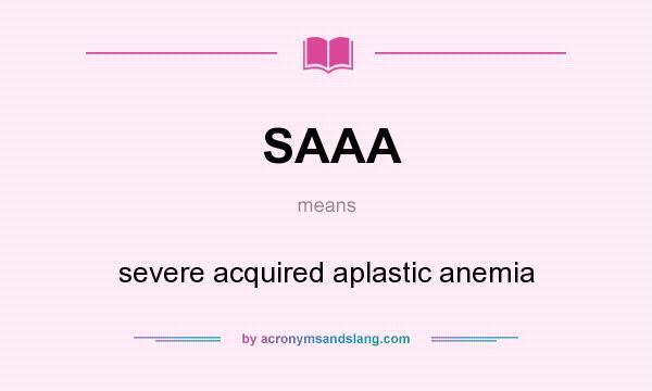 What does SAAA mean? It stands for severe acquired aplastic anemia