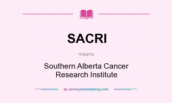 What does SACRI mean? It stands for Southern Alberta Cancer Research Institute