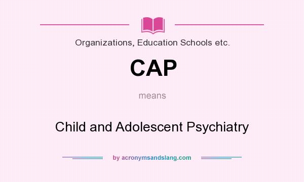 What does CAP mean? It stands for Child and Adolescent Psychiatry