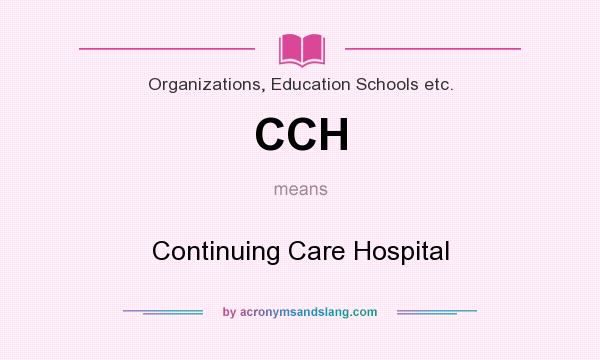 What does CCH mean? It stands for Continuing Care Hospital