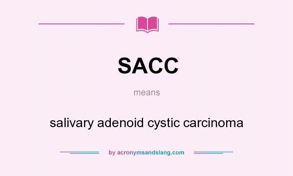 What does SACC mean? It stands for salivary adenoid cystic carcinoma