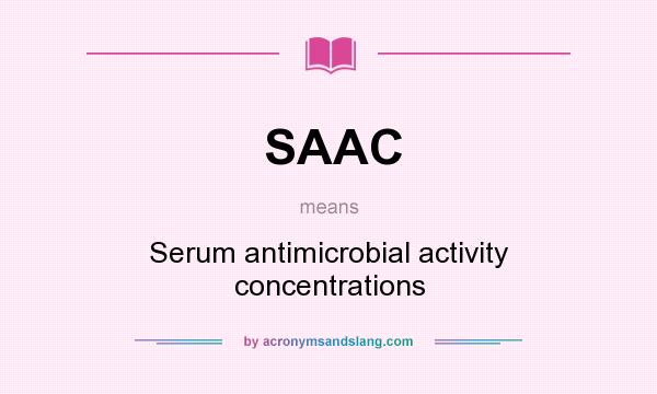 What does SAAC mean? It stands for Serum antimicrobial activity concentrations