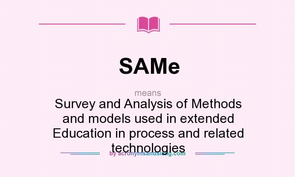 What does SAMe mean? It stands for Survey and Analysis of Methods and models used in extended Education in process and related technologies
