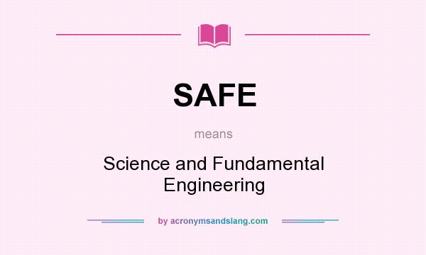 What does SAFE mean? It stands for Science and Fundamental Engineering