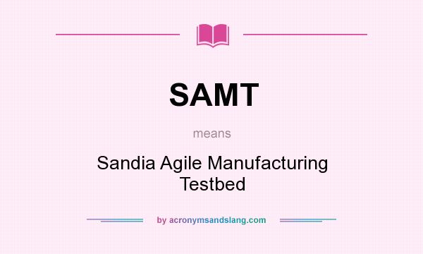What does SAMT mean? It stands for Sandia Agile Manufacturing Testbed