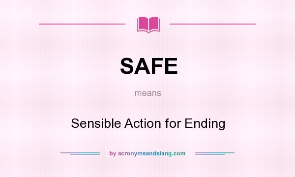 What does SAFE mean? It stands for Sensible Action for Ending