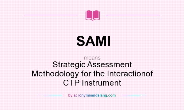 What does SAMI mean? It stands for Strategic Assessment Methodology for the Interactionof CTP Instrument