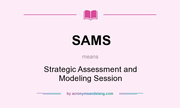 What does SAMS mean? It stands for Strategic Assessment and Modeling Session