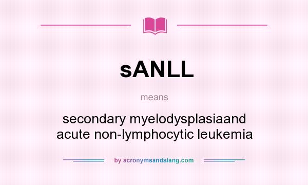 What does sANLL mean? It stands for secondary myelodysplasiaand acute non-lymphocytic leukemia