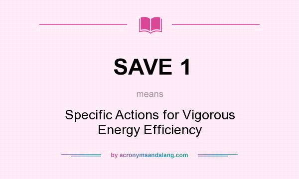 What does SAVE 1 mean? It stands for Specific Actions for Vigorous Energy Efficiency