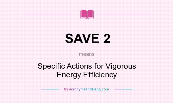What does SAVE 2 mean? It stands for Specific Actions for Vigorous Energy Efficiency