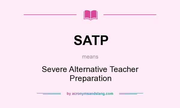 What does SATP mean? It stands for Severe Alternative Teacher Preparation