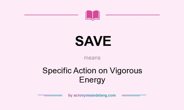 What does SAVE mean? It stands for Specific Action on Vigorous Energy