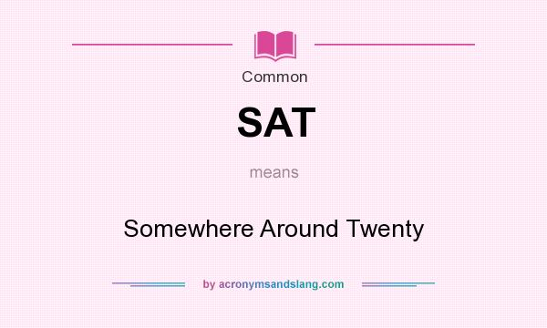 What does SAT mean? It stands for Somewhere Around Twenty