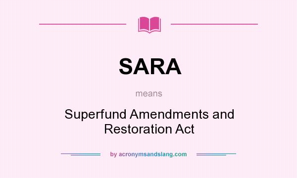 What does SARA mean? It stands for Superfund Amendments and Restoration Act