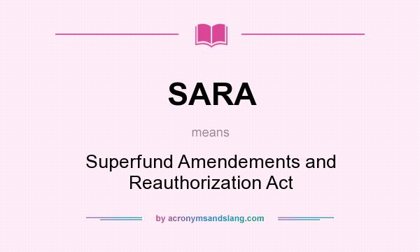What does SARA mean? It stands for Superfund Amendements and Reauthorization Act