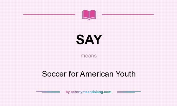 What does SAY mean? It stands for Soccer for American Youth