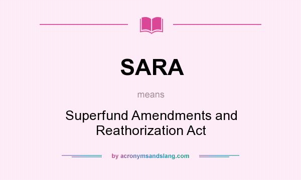 What does SARA mean? It stands for Superfund Amendments and Reathorization Act