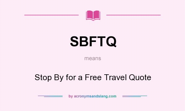 What does SBFTQ mean? It stands for Stop By for a Free Travel Quote