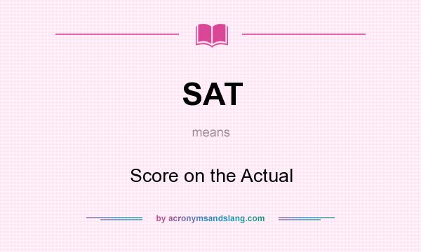 What does SAT mean? It stands for Score on the Actual