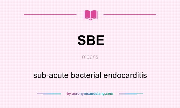 What does SBE mean? It stands for sub-acute bacterial endocarditis