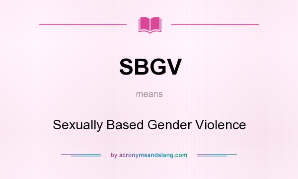 What does SBGV mean? It stands for Sexually Based Gender Violence