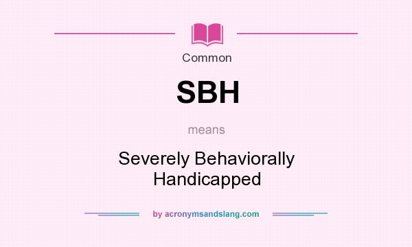 What does SBH mean? It stands for Severely Behaviorally Handicapped