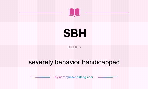 What does SBH mean? It stands for severely behavior handicapped