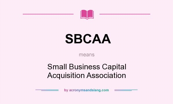 What does SBCAA mean? It stands for Small Business Capital Acquisition Association