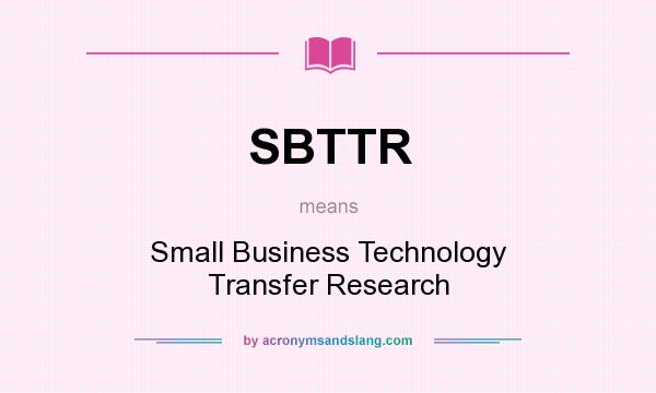 What does SBTTR mean? It stands for Small Business Technology Transfer Research