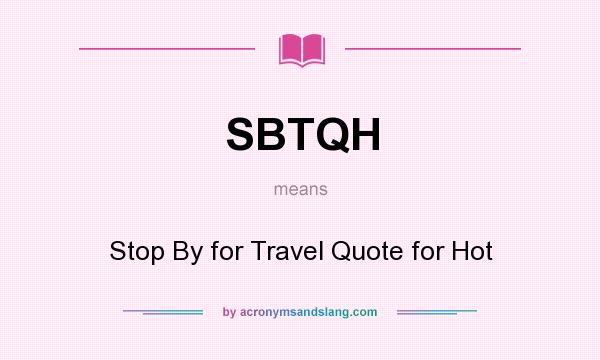 What does SBTQH mean? It stands for Stop By for Travel Quote for Hot