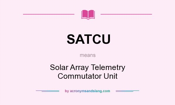 What does SATCU mean? It stands for Solar Array Telemetry Commutator Unit