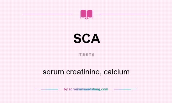 What does SCA mean? It stands for serum creatinine, calcium