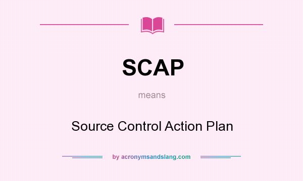 What does SCAP mean? It stands for Source Control Action Plan