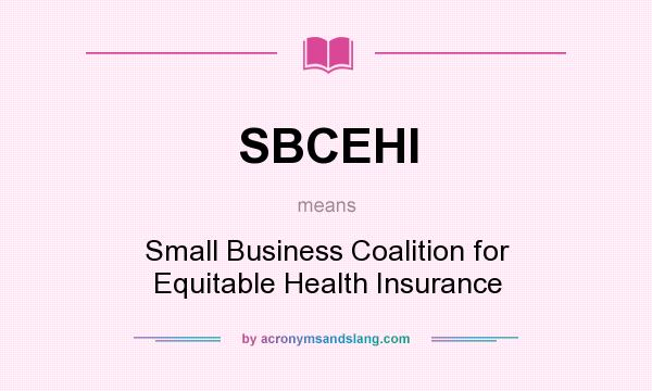 What does SBCEHI mean? It stands for Small Business Coalition for Equitable Health Insurance
