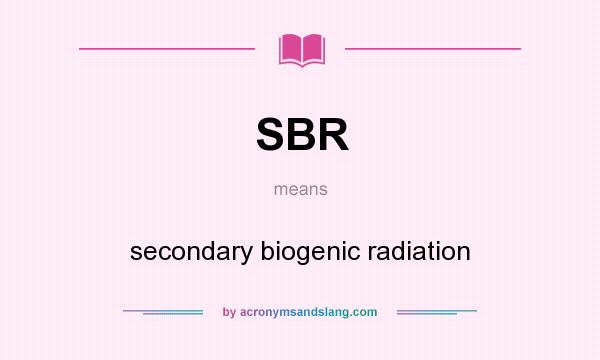 What does SBR mean? It stands for secondary biogenic radiation