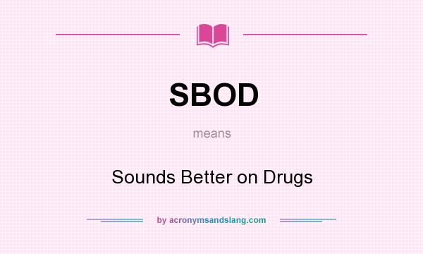 What does SBOD mean? It stands for Sounds Better on Drugs